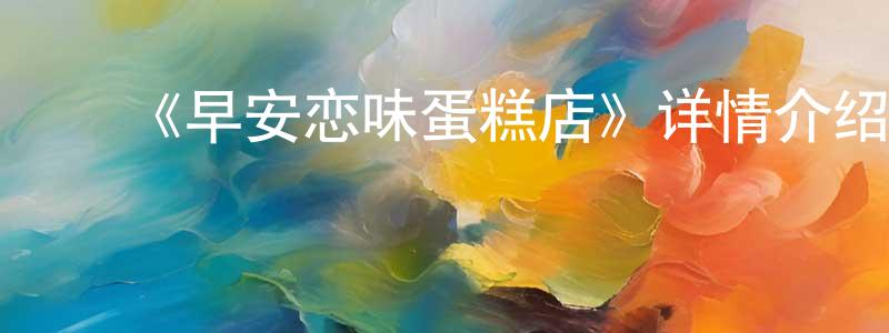 陈安宝的动漫综艺大全,《早安恋味蛋糕店》详情介绍_早安恋味蛋糕店已完结在线观看_早安恋味蛋糕店迅雷下载_日漫